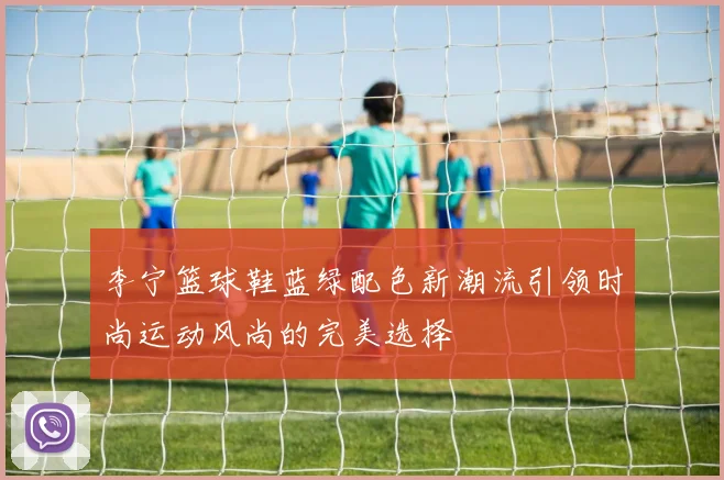 李宁篮球鞋蓝绿配色新潮流引领时尚运动风尚的完美选择