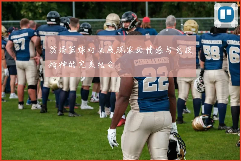 翁婿篮球对决展现家庭情感与竞技精神的完美结合
