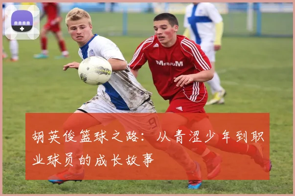 胡英俊篮球之路：从青涩少年到职业球员的成长故事