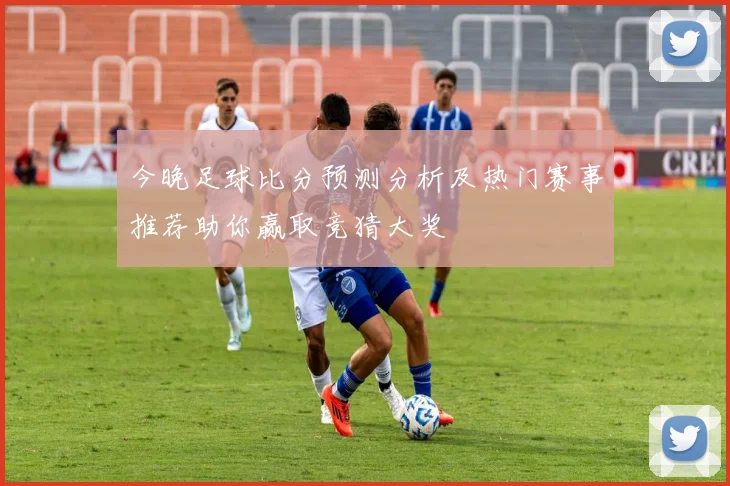 今晚足球比分预测分析及热门赛事推荐助你赢取竞猜大奖