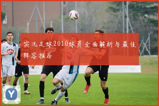 实况足球2010球员全面解析与最佳阵容推荐