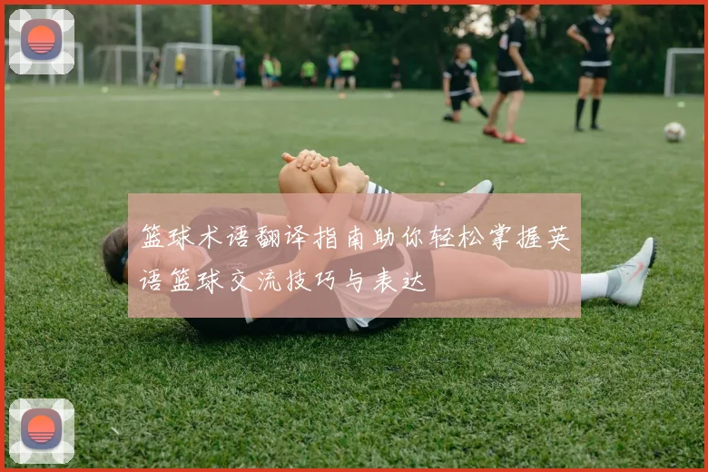 篮球术语翻译指南助你轻松掌握英语篮球交流技巧与表达
