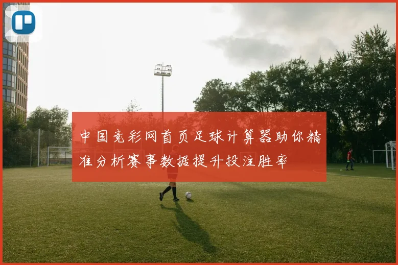 中国竞彩网首页足球计算器助你精准分析赛事数据提升投注胜率
