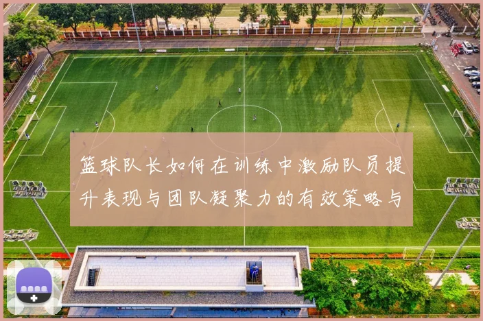 篮球队长如何在训练中激励队员提升表现与团队凝聚力的有效策略与实践分享