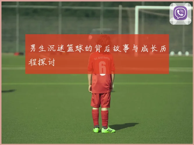 男生沉迷篮球的背后故事与成长历程探讨