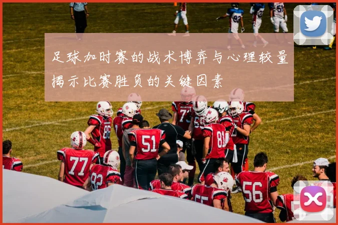 足球加时赛的战术博弈与心理较量揭示比赛胜负的关键因素