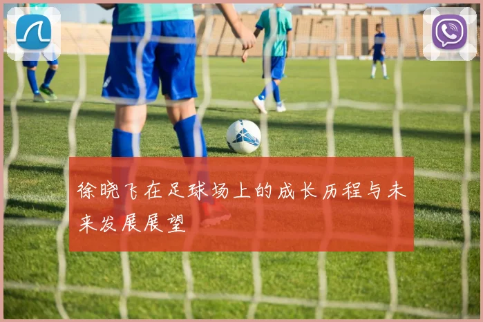 徐晓飞在足球场上的成长历程与未来发展展望